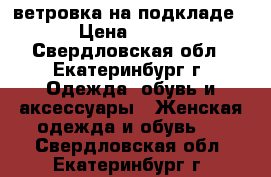 ветровка на подкладе › Цена ­ 650 - Свердловская обл., Екатеринбург г. Одежда, обувь и аксессуары » Женская одежда и обувь   . Свердловская обл.,Екатеринбург г.